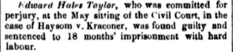 Edward Hales Taylor, who was committed for perjury, at the May sitting of the Civil Court, in the case of Haysom v. Kraconer (sic), was found guilty and sentenced to 18 months' imprisonment with hard labour.